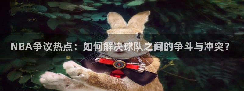 833体育免费直播平台：NBA争议热点：如何解决球队之间的争斗与冲突？