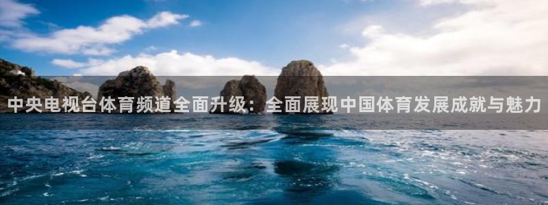 833体育赛事直播app：中央电视台体育频道全面升级：全面展现中国体育发展成就与魅力