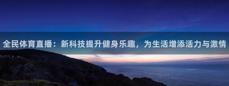 833直播免费体育直播：全民体育直播：新科技提升健身乐趣，为生活增添活力与激情