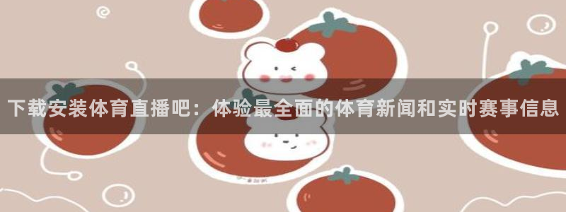 833直播体育免费观看：下载安装体育直播吧：体验最全面的体育新闻和实时赛事信息