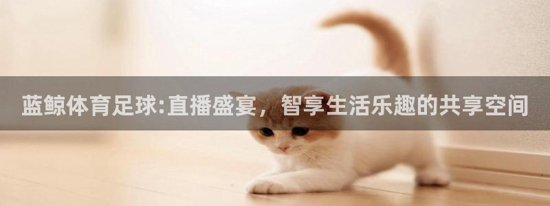 833足球直播免费观看直播：蓝鲸体育足球:直播盛宴，智享生活乐趣的共享空间