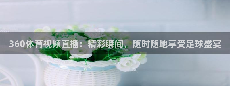 833体育免费直播平台：360体育视频直播：精彩瞬间，随时随地享受足球盛宴